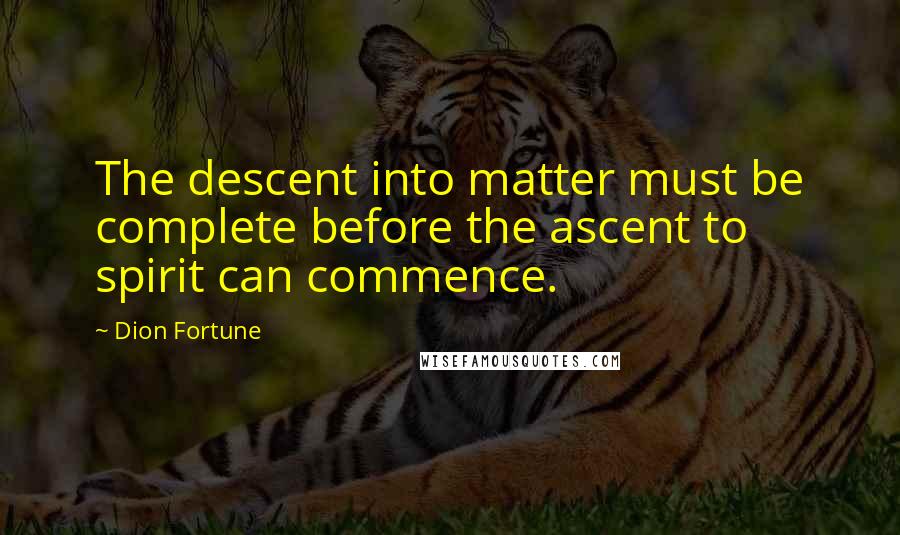 Dion Fortune Quotes: The descent into matter must be complete before the ascent to spirit can commence.