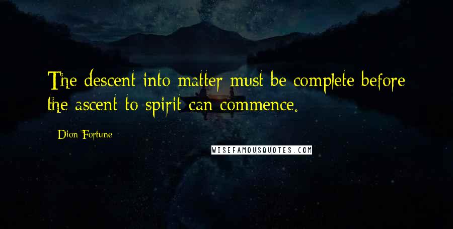 Dion Fortune Quotes: The descent into matter must be complete before the ascent to spirit can commence.