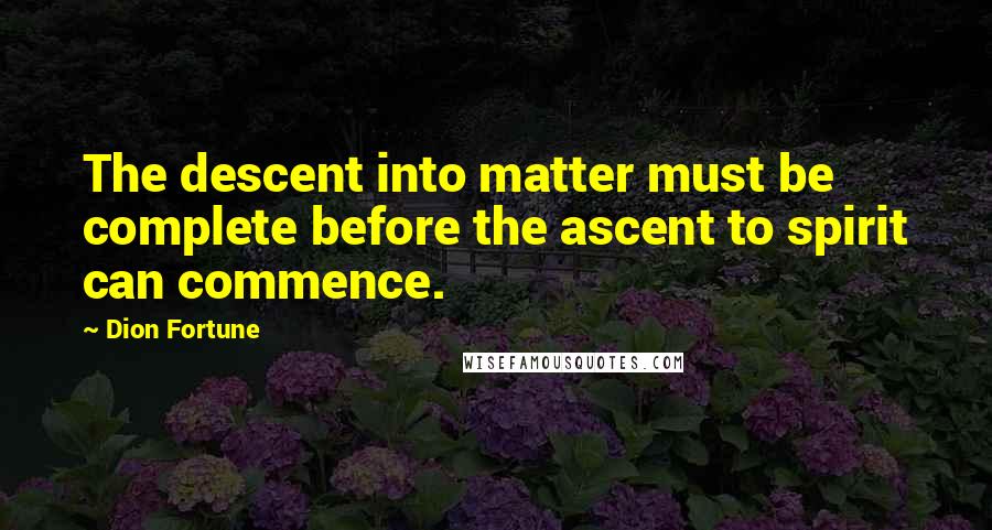 Dion Fortune Quotes: The descent into matter must be complete before the ascent to spirit can commence.