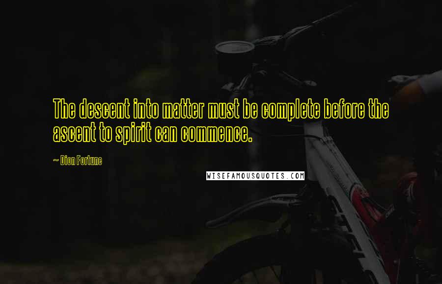 Dion Fortune Quotes: The descent into matter must be complete before the ascent to spirit can commence.