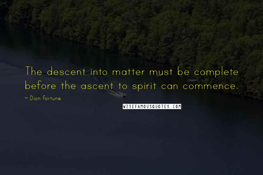 Dion Fortune Quotes: The descent into matter must be complete before the ascent to spirit can commence.