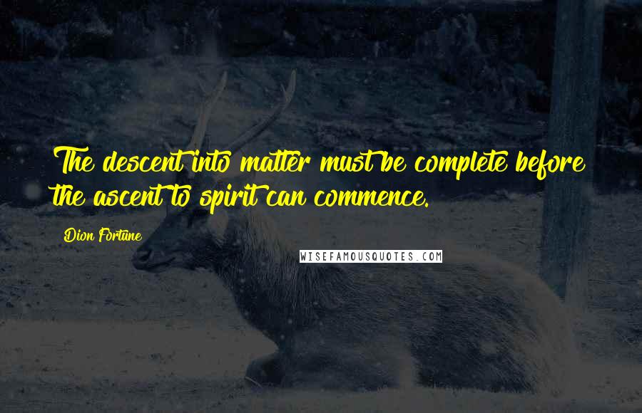 Dion Fortune Quotes: The descent into matter must be complete before the ascent to spirit can commence.