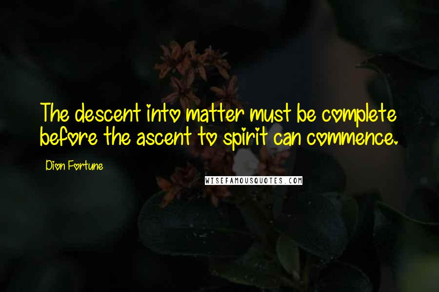 Dion Fortune Quotes: The descent into matter must be complete before the ascent to spirit can commence.
