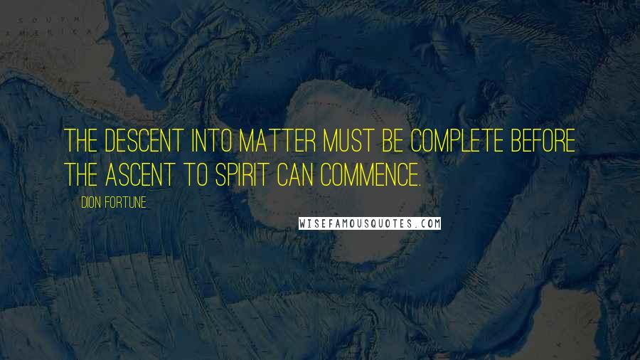 Dion Fortune Quotes: The descent into matter must be complete before the ascent to spirit can commence.