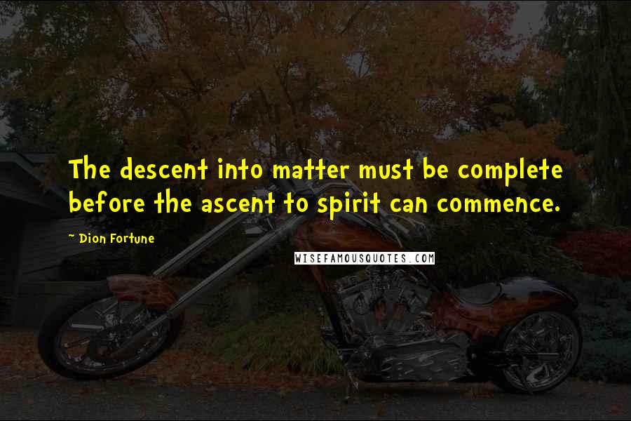 Dion Fortune Quotes: The descent into matter must be complete before the ascent to spirit can commence.