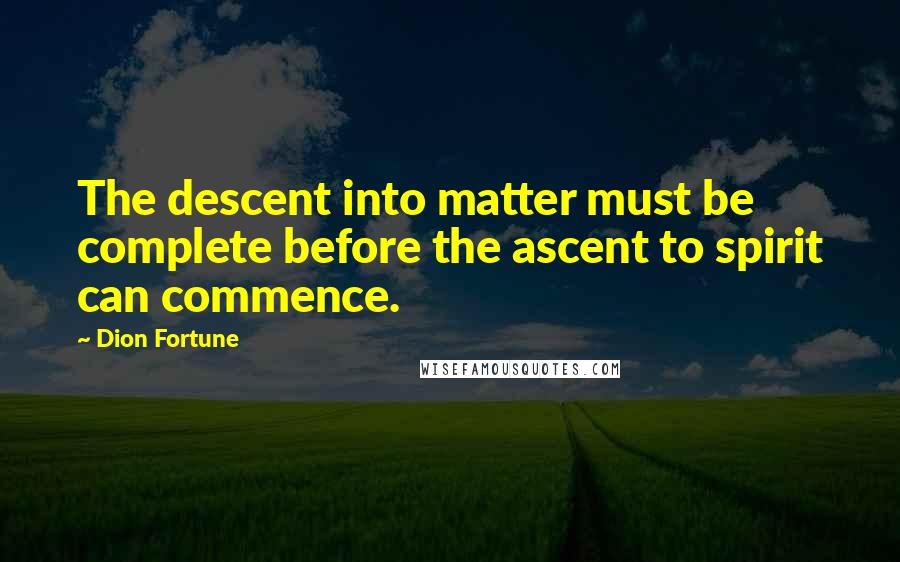 Dion Fortune Quotes: The descent into matter must be complete before the ascent to spirit can commence.