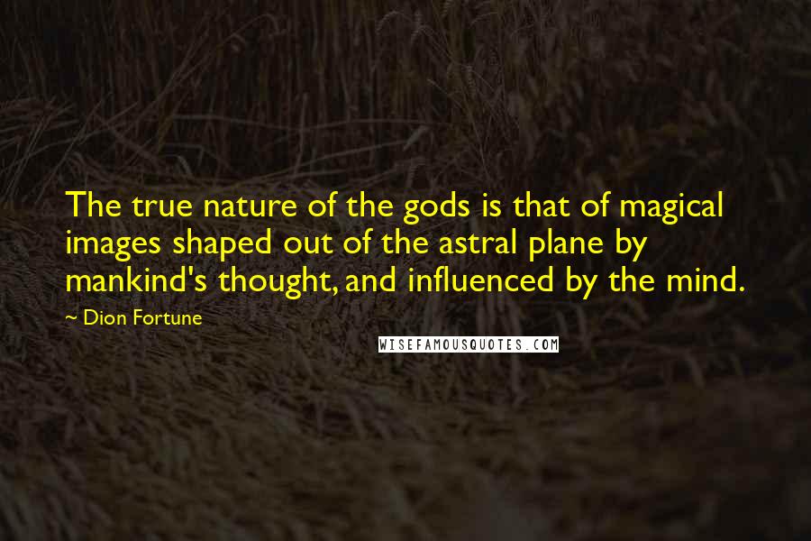 Dion Fortune Quotes: The true nature of the gods is that of magical images shaped out of the astral plane by mankind's thought, and influenced by the mind.