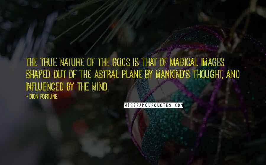 Dion Fortune Quotes: The true nature of the gods is that of magical images shaped out of the astral plane by mankind's thought, and influenced by the mind.