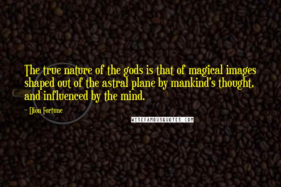 Dion Fortune Quotes: The true nature of the gods is that of magical images shaped out of the astral plane by mankind's thought, and influenced by the mind.