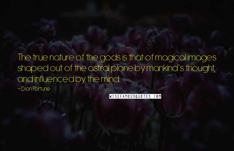 Dion Fortune Quotes: The true nature of the gods is that of magical images shaped out of the astral plane by mankind's thought, and influenced by the mind.