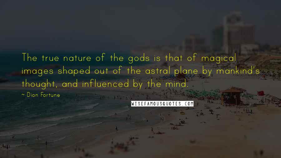 Dion Fortune Quotes: The true nature of the gods is that of magical images shaped out of the astral plane by mankind's thought, and influenced by the mind.
