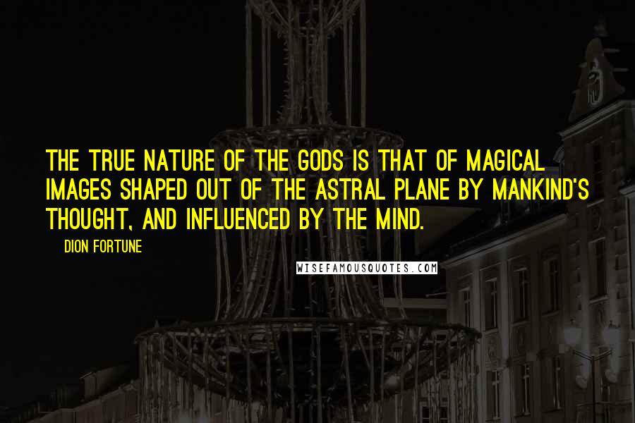 Dion Fortune Quotes: The true nature of the gods is that of magical images shaped out of the astral plane by mankind's thought, and influenced by the mind.