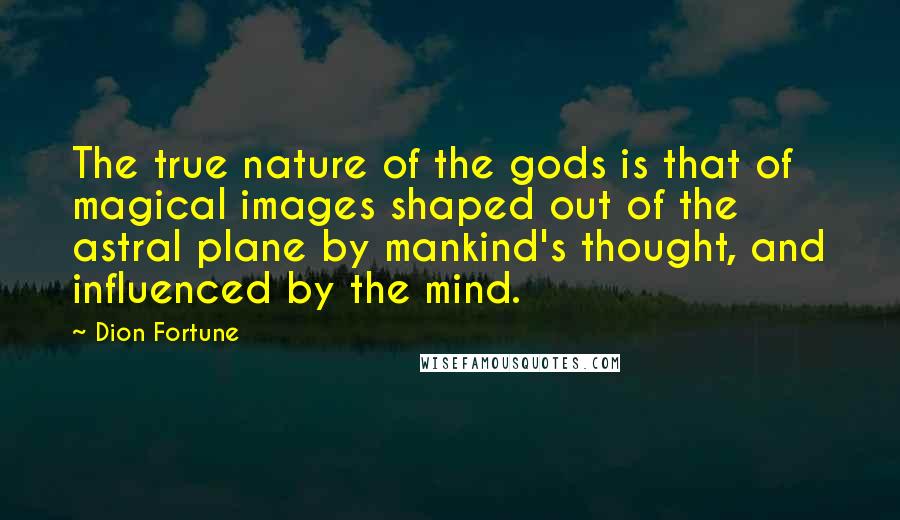 Dion Fortune Quotes: The true nature of the gods is that of magical images shaped out of the astral plane by mankind's thought, and influenced by the mind.