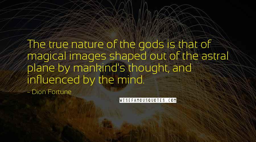 Dion Fortune Quotes: The true nature of the gods is that of magical images shaped out of the astral plane by mankind's thought, and influenced by the mind.