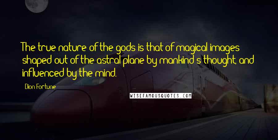 Dion Fortune Quotes: The true nature of the gods is that of magical images shaped out of the astral plane by mankind's thought, and influenced by the mind.