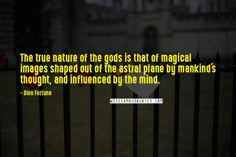 Dion Fortune Quotes: The true nature of the gods is that of magical images shaped out of the astral plane by mankind's thought, and influenced by the mind.