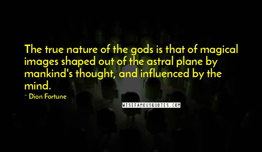 Dion Fortune Quotes: The true nature of the gods is that of magical images shaped out of the astral plane by mankind's thought, and influenced by the mind.