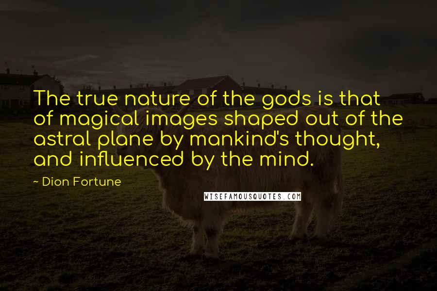 Dion Fortune Quotes: The true nature of the gods is that of magical images shaped out of the astral plane by mankind's thought, and influenced by the mind.