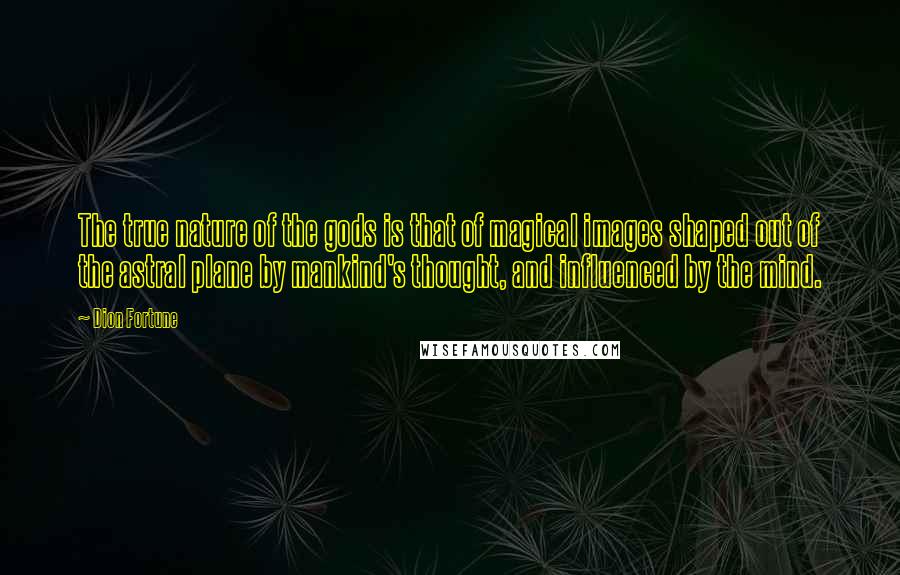 Dion Fortune Quotes: The true nature of the gods is that of magical images shaped out of the astral plane by mankind's thought, and influenced by the mind.