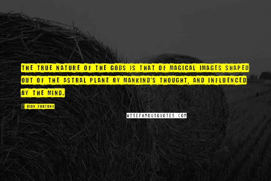 Dion Fortune Quotes: The true nature of the gods is that of magical images shaped out of the astral plane by mankind's thought, and influenced by the mind.