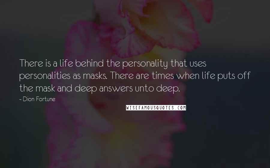 Dion Fortune Quotes: There is a life behind the personality that uses personalities as masks. There are times when life puts off the mask and deep answers unto deep.