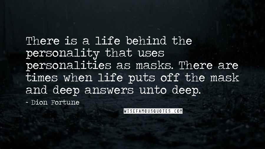 Dion Fortune Quotes: There is a life behind the personality that uses personalities as masks. There are times when life puts off the mask and deep answers unto deep.