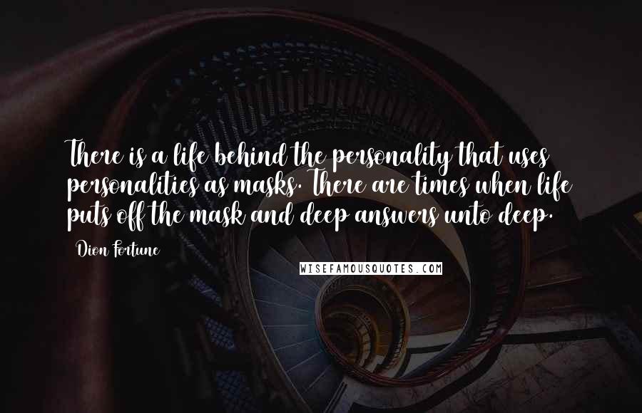 Dion Fortune Quotes: There is a life behind the personality that uses personalities as masks. There are times when life puts off the mask and deep answers unto deep.