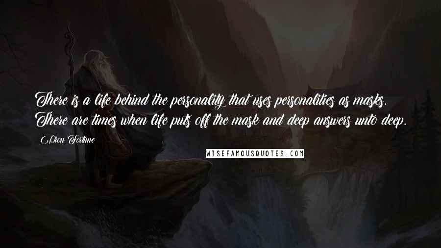 Dion Fortune Quotes: There is a life behind the personality that uses personalities as masks. There are times when life puts off the mask and deep answers unto deep.
