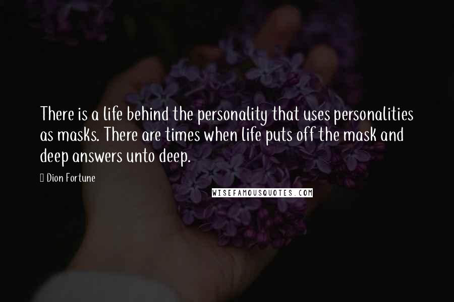 Dion Fortune Quotes: There is a life behind the personality that uses personalities as masks. There are times when life puts off the mask and deep answers unto deep.