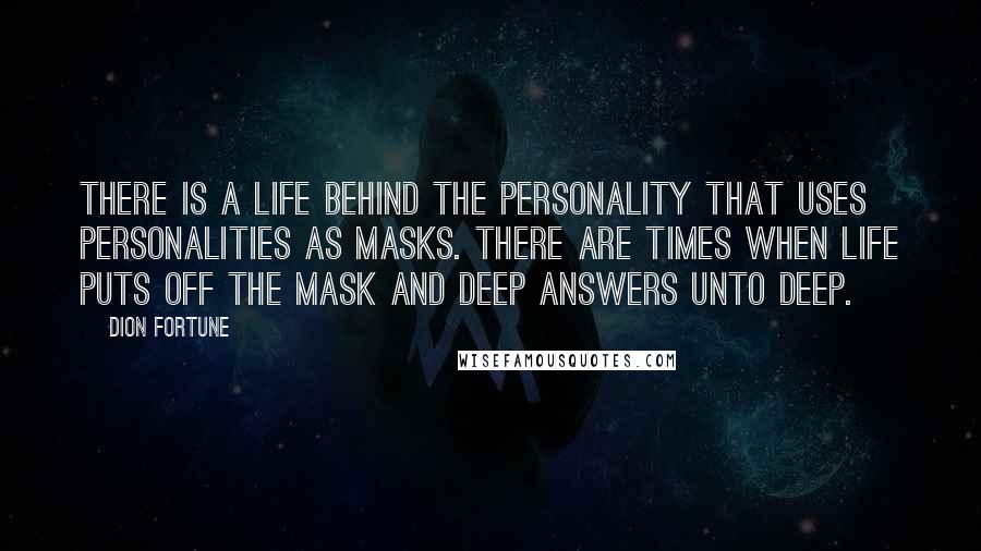 Dion Fortune Quotes: There is a life behind the personality that uses personalities as masks. There are times when life puts off the mask and deep answers unto deep.