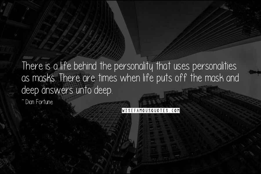 Dion Fortune Quotes: There is a life behind the personality that uses personalities as masks. There are times when life puts off the mask and deep answers unto deep.