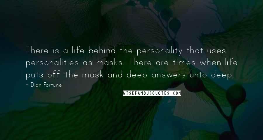 Dion Fortune Quotes: There is a life behind the personality that uses personalities as masks. There are times when life puts off the mask and deep answers unto deep.