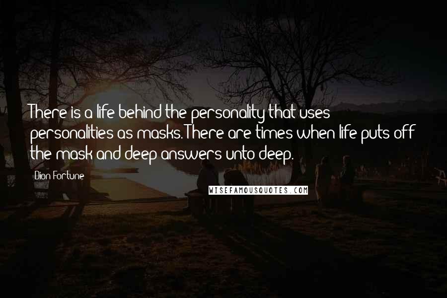 Dion Fortune Quotes: There is a life behind the personality that uses personalities as masks. There are times when life puts off the mask and deep answers unto deep.