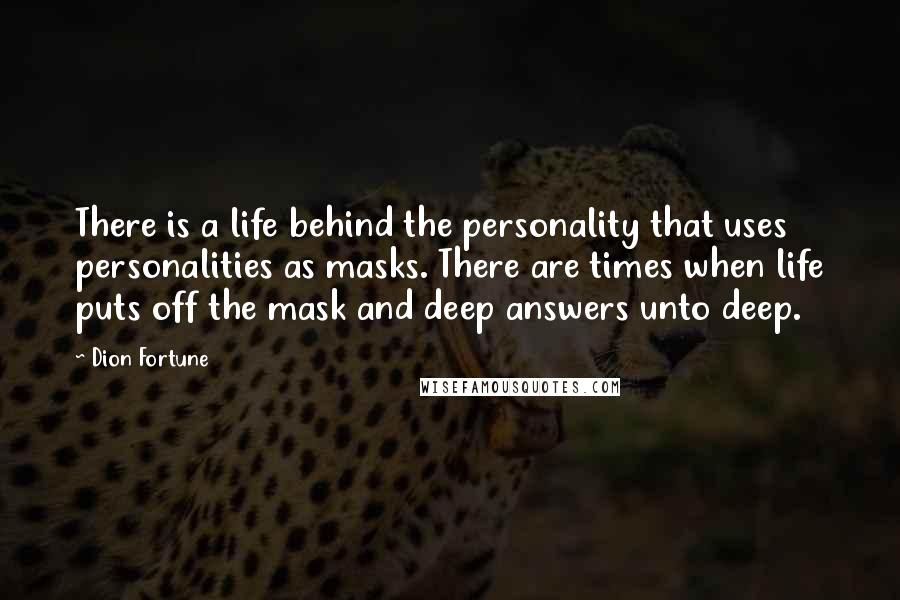 Dion Fortune Quotes: There is a life behind the personality that uses personalities as masks. There are times when life puts off the mask and deep answers unto deep.