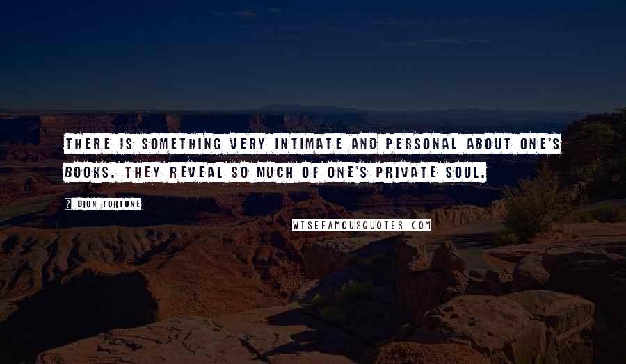 Dion Fortune Quotes: There is something very intimate and personal about one's books. They reveal so much of one's private soul.