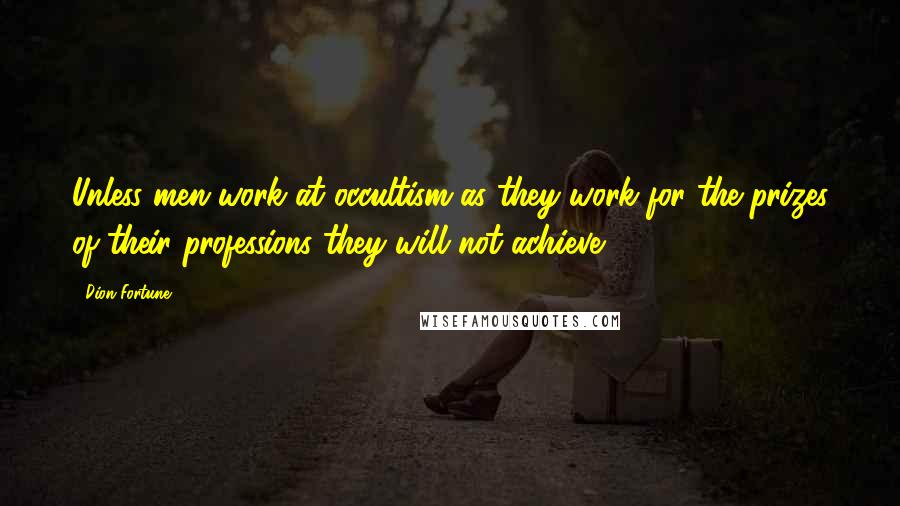 Dion Fortune Quotes: Unless men work at occultism as they work for the prizes of their professions they will not achieve.