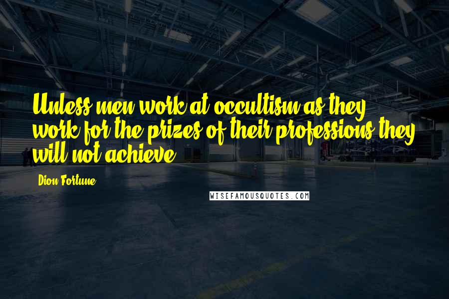 Dion Fortune Quotes: Unless men work at occultism as they work for the prizes of their professions they will not achieve.