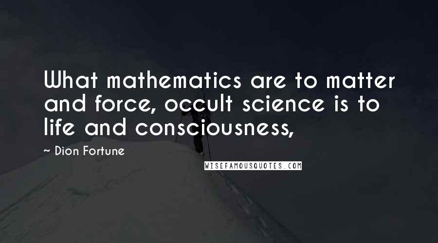 Dion Fortune Quotes: What mathematics are to matter and force, occult science is to life and consciousness,