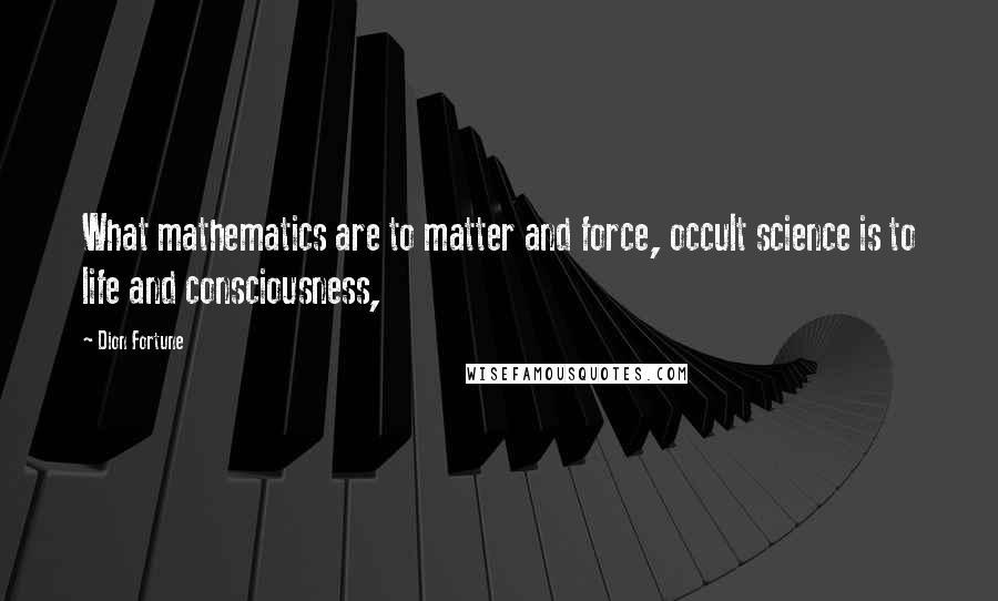 Dion Fortune Quotes: What mathematics are to matter and force, occult science is to life and consciousness,