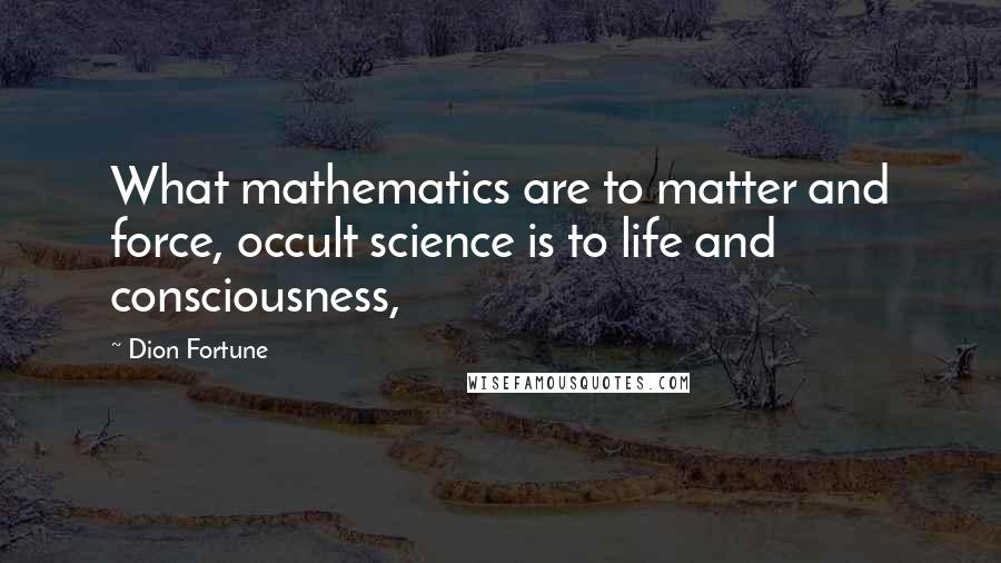 Dion Fortune Quotes: What mathematics are to matter and force, occult science is to life and consciousness,