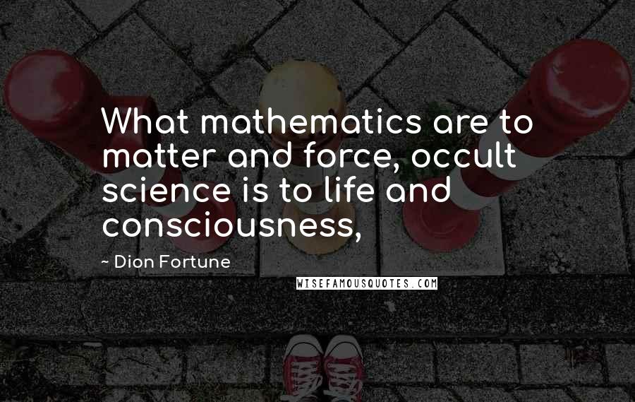 Dion Fortune Quotes: What mathematics are to matter and force, occult science is to life and consciousness,