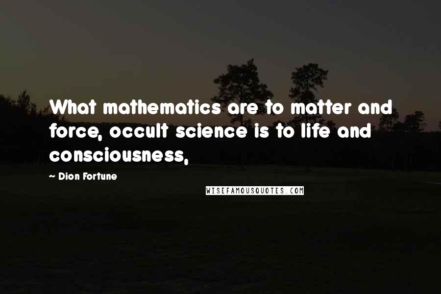 Dion Fortune Quotes: What mathematics are to matter and force, occult science is to life and consciousness,