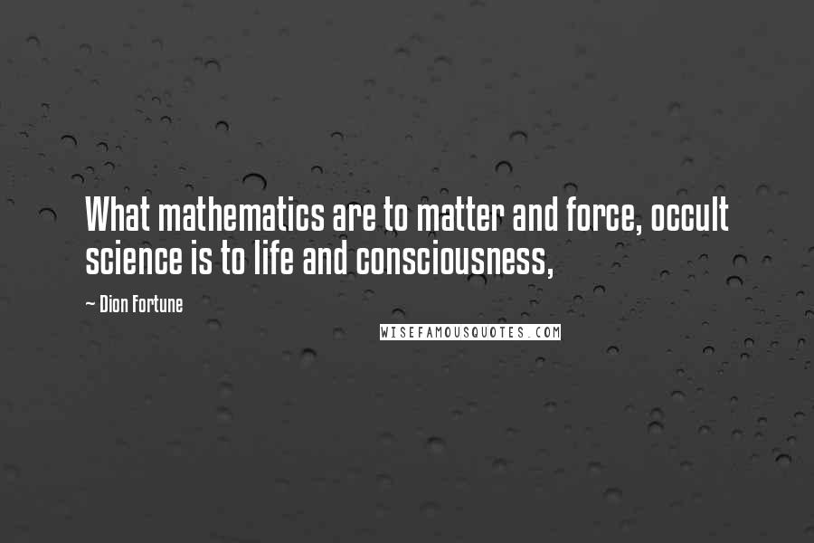 Dion Fortune Quotes: What mathematics are to matter and force, occult science is to life and consciousness,