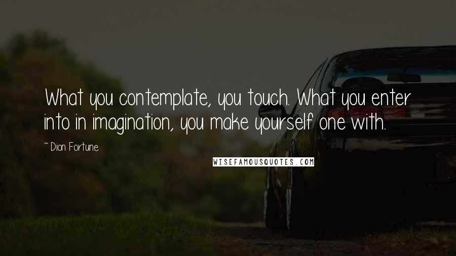 Dion Fortune Quotes: What you contemplate, you touch. What you enter into in imagination, you make yourself one with.