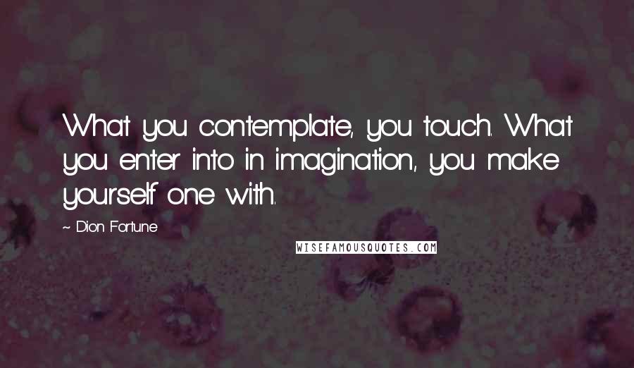 Dion Fortune Quotes: What you contemplate, you touch. What you enter into in imagination, you make yourself one with.