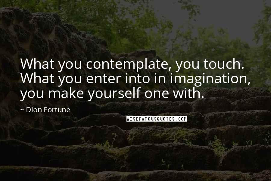 Dion Fortune Quotes: What you contemplate, you touch. What you enter into in imagination, you make yourself one with.