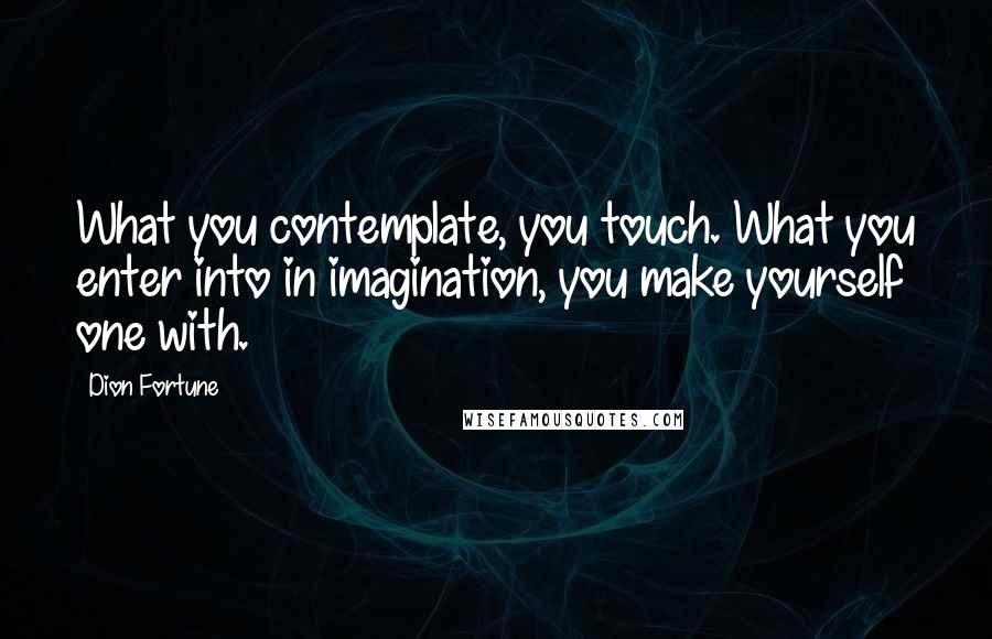 Dion Fortune Quotes: What you contemplate, you touch. What you enter into in imagination, you make yourself one with.