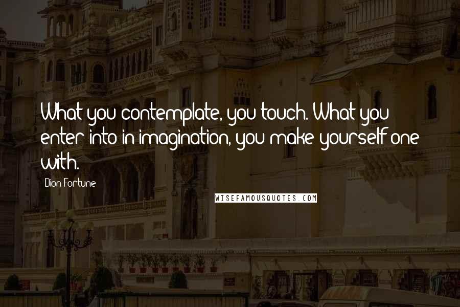 Dion Fortune Quotes: What you contemplate, you touch. What you enter into in imagination, you make yourself one with.