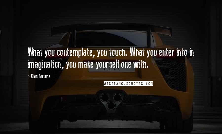 Dion Fortune Quotes: What you contemplate, you touch. What you enter into in imagination, you make yourself one with.