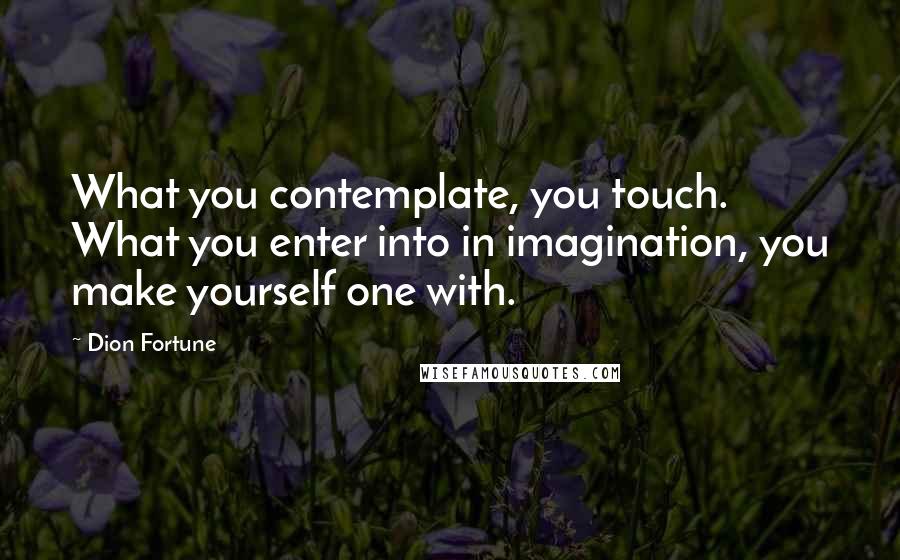 Dion Fortune Quotes: What you contemplate, you touch. What you enter into in imagination, you make yourself one with.